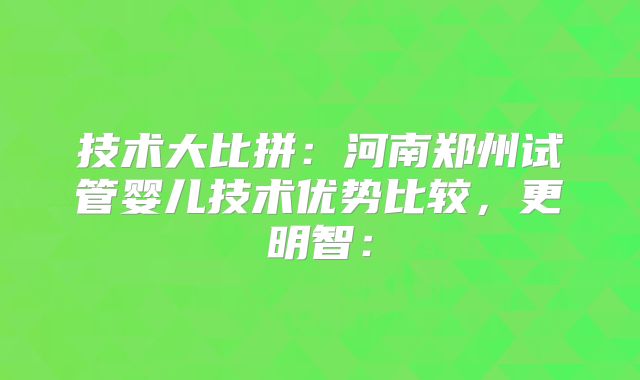 技术大比拼:河南郑州试管婴儿技术优势比较,更明智: