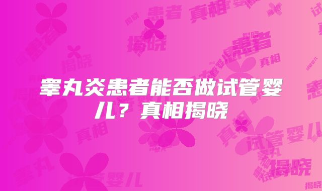 睾丸炎患者能否做试管婴儿?真相揭晓
