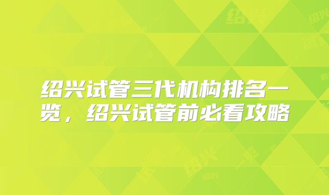 绍兴试管三代机构排名一览，绍兴试管前必看攻略
