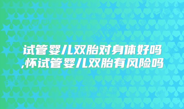 试管婴儿双胎对身体好吗,怀试管婴儿双胎有风险吗