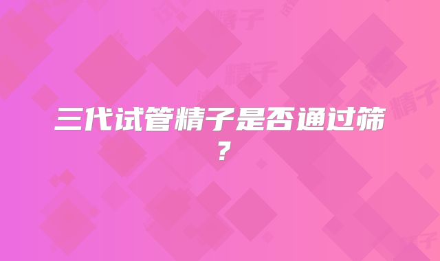 三代试管精子是否通过筛？