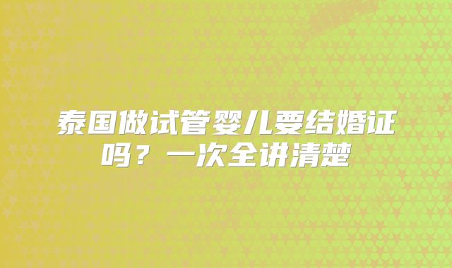 泰国做试管婴儿要结婚证吗？一次全讲清楚