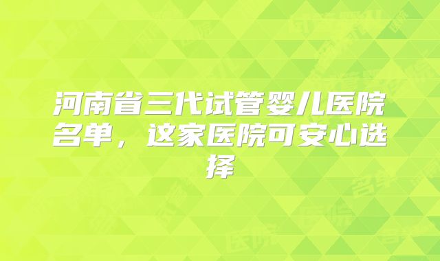 河南省三代试管婴儿医院名单，这家医院可安心选择