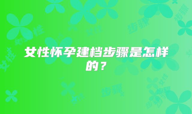 女性怀孕建档步骤是怎样的?
