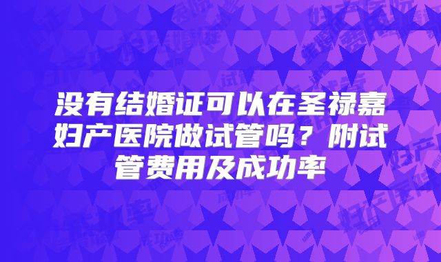 没有结婚证可以在圣禄嘉妇产医院做试管吗?附试管费用及成功率