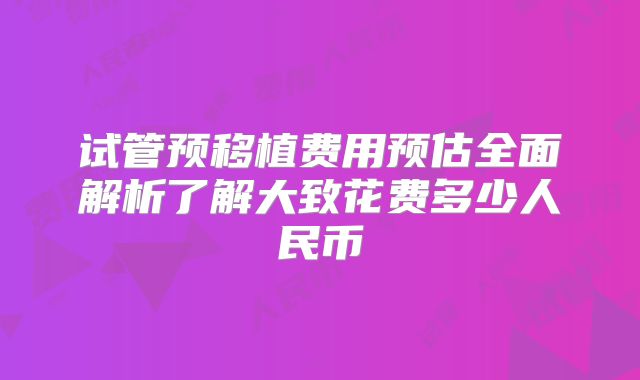 试管预移植费用预估全面解析了解大致花费多少人民币