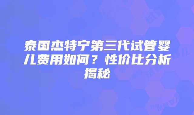 泰国杰特宁第三代试管婴儿费用如何？性价比分析揭秘