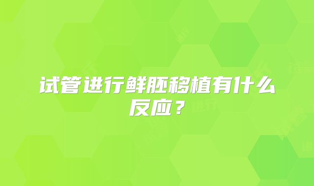 试管进行鲜胚移植有什么反应？