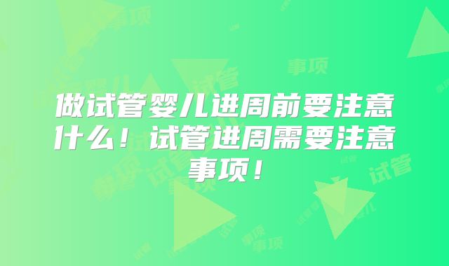 做试管婴儿进周前要注意什么！试管进周需要注意事项！