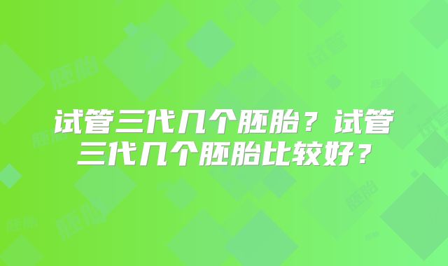 试管三代几个胚胎？试管三代几个胚胎比较好？