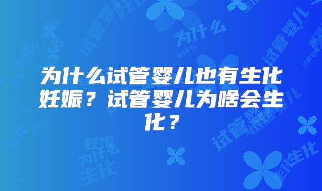 为什么试管婴儿也有生化妊娠?试管婴儿为啥会生化?