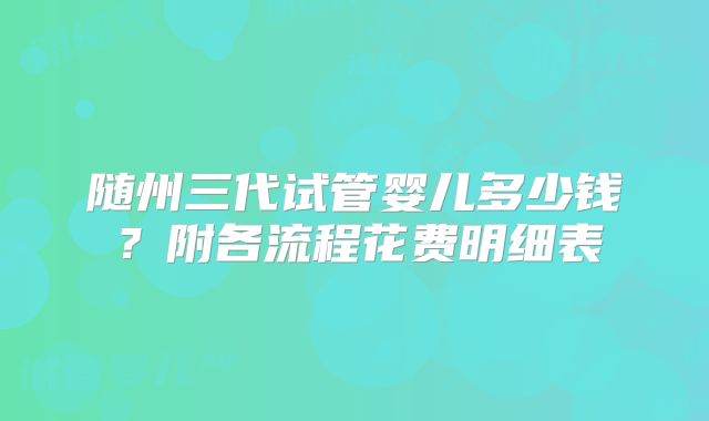 随州三代试管婴儿多少钱？附各流程花费明细表