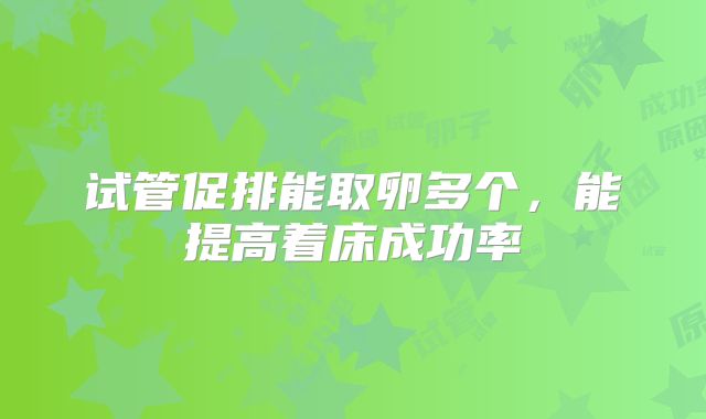 试管促排能取卵多个，能提高着床成功率
