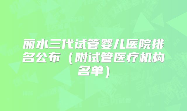丽水三代试管婴儿医院排名公布（附试管医疗机构名单）