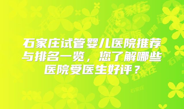 石家庄试管婴儿医院推荐与排名一览，您了解哪些医院受医生好评？