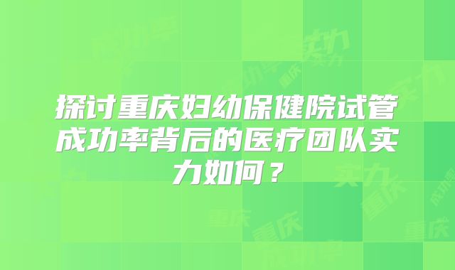 探讨重庆妇幼保健院试管成功率背后的医疗团队实力如何？