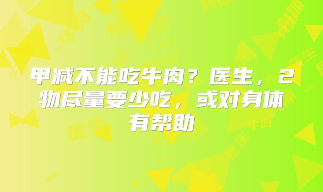 甲减不能吃牛肉？医生，2物尽量要少吃，或对身体有帮助