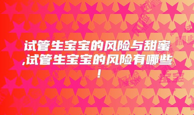 试管生宝宝的风险与甜蜜,试管生宝宝的风险有哪些！