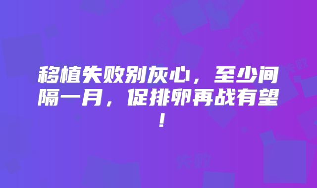 移植失败别灰心，至少间隔一月，促排卵再战有望！