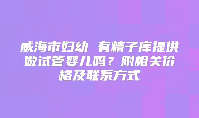 威海市妇幼 有精子库提供做试管婴儿吗？附相关价格及联系方式