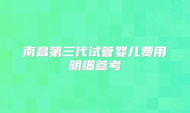 南昌第三代试管婴儿费用明细参考