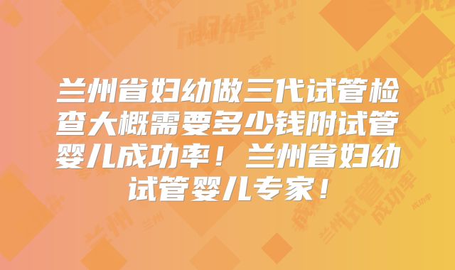兰州省妇幼做三代试管检查大概需要多少钱附试管婴儿成功率！兰州省妇幼试管婴儿专家！