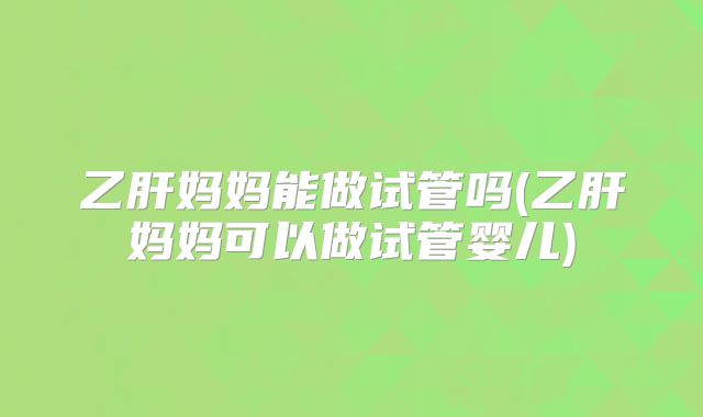 乙肝妈妈能做试管吗(乙肝妈妈可以做试管婴儿)