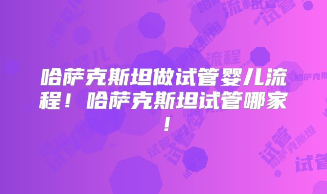 哈萨克斯坦做试管婴儿流程!哈萨克斯坦试管哪家!