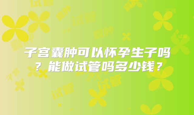 子宫囊肿可以怀孕生子吗?能做试管吗多少钱?