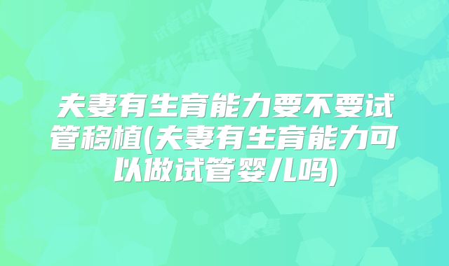 夫妻有生育能力要不要试管移植(夫妻有生育能力可以做试管婴儿吗)