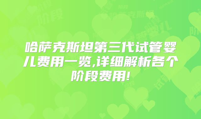 哈萨克斯坦第三代试管婴儿费用一览,详细解析各个阶段费用!