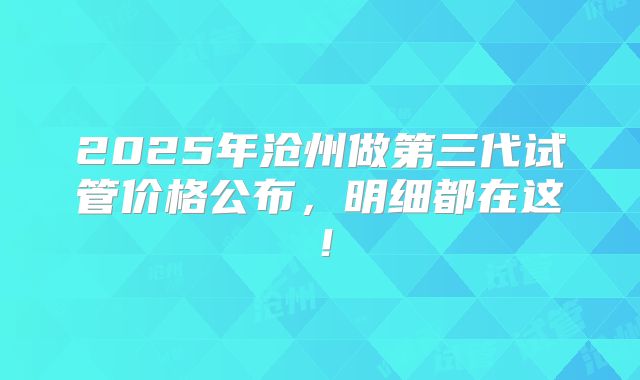 2025年沧州做第三代试管价格公布，明细都在这！