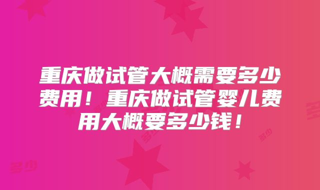 重庆做试管大概需要多少费用！重庆做试管婴儿费用大概要多少钱！