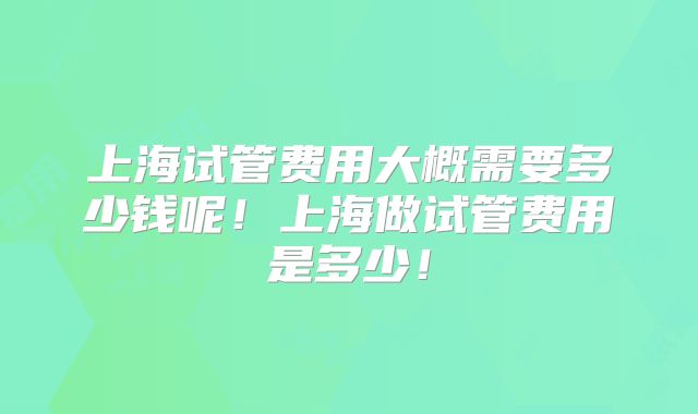 上海试管费用大概需要多少钱呢！上海做试管费用是多少！