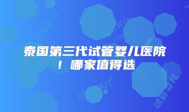 泰国第三代试管婴儿医院！哪家值得选