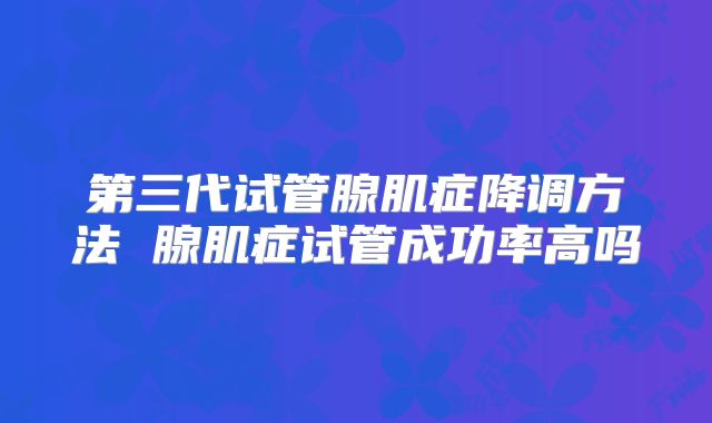 第三代试管腺肌症降调方法 腺肌症试管成功率高吗