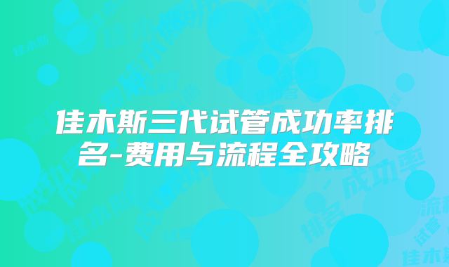 佳木斯三代试管成功率排名-费用与流程全攻略