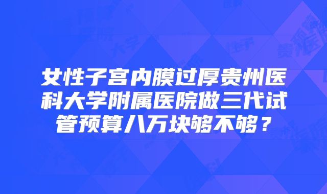 女性子宫内膜过厚贵州医科大学附属医院做三代试管预算八万块够不够?
