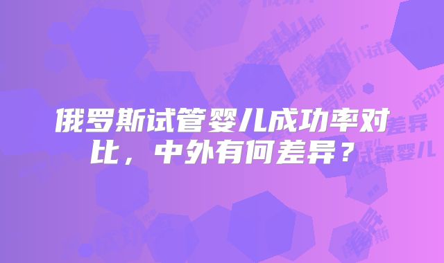 俄罗斯试管婴儿成功率对比，中外有何差异？