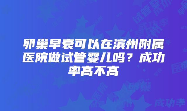 卵巢早衰可以在滨州附属医院做试管婴儿吗？成功率高不高