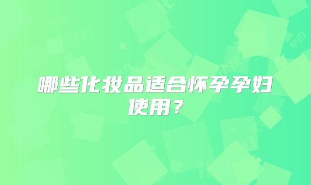 哪些化妆品适合怀孕孕妇使用？