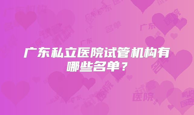 广东私立医院试管机构有哪些名单?