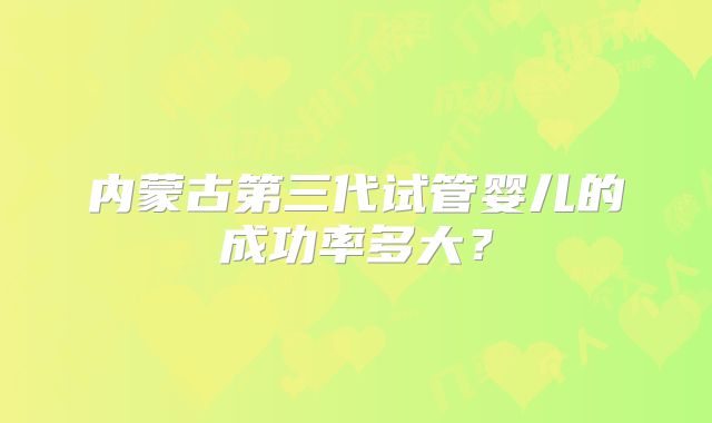 内蒙古第三代试管婴儿的成功率多大?