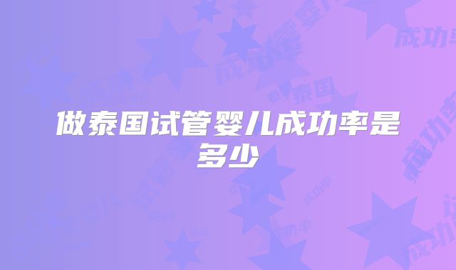 做泰国试管婴儿成功率是多少