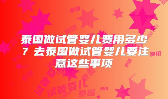 泰国做试管婴儿费用多少？去泰国做试管婴儿要注意这些事项