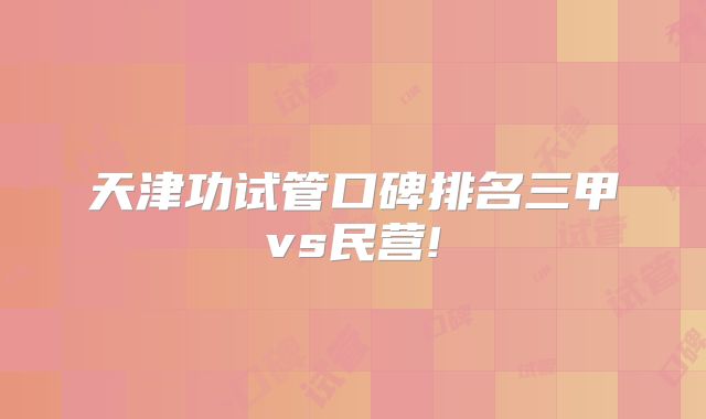 天津功试管口碑排名三甲vs民营!