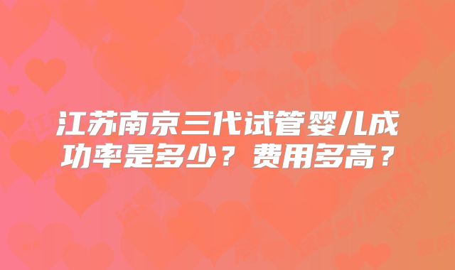 江苏南京三代试管婴儿成功率是多少？费用多高？
