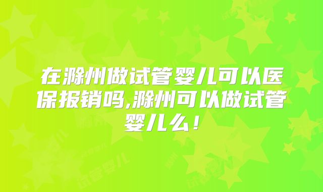 在滁州做试管婴儿可以医保报销吗,滁州可以做试管婴儿么！