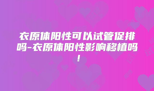 衣原体阳性可以试管促排吗-衣原体阳性影响移植吗!