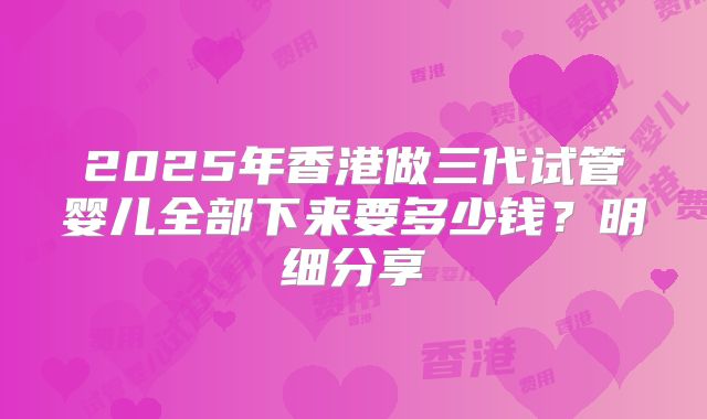 2025年香港做三代试管婴儿全部下来要多少钱？明细分享